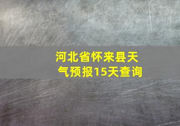 河北省怀来县天气预报15天查询