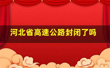 河北省高速公路封闭了吗