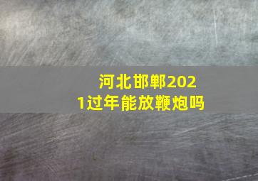 河北邯郸2021过年能放鞭炮吗