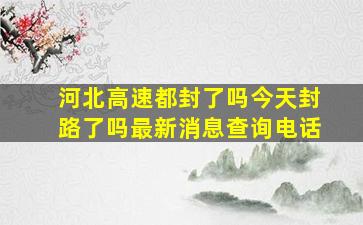 河北高速都封了吗今天封路了吗最新消息查询电话