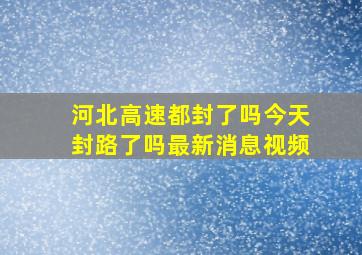 河北高速都封了吗今天封路了吗最新消息视频