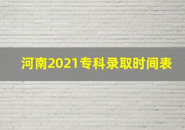 河南2021专科录取时间表