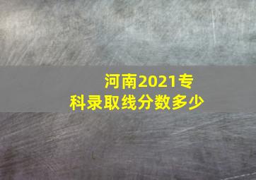 河南2021专科录取线分数多少