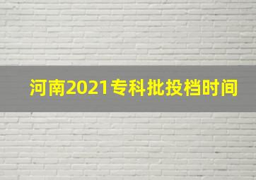 河南2021专科批投档时间