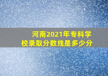 河南2021年专科学校录取分数线是多少分