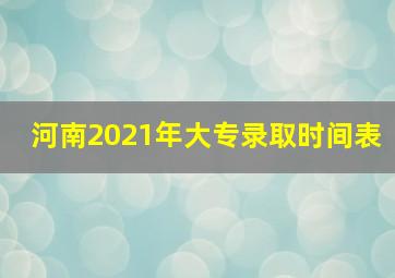 河南2021年大专录取时间表