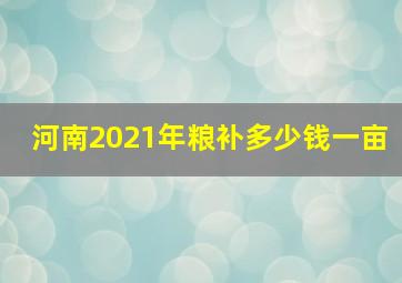 河南2021年粮补多少钱一亩