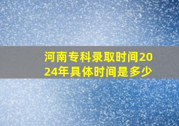 河南专科录取时间2024年具体时间是多少