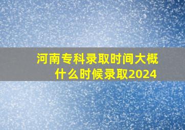 河南专科录取时间大概什么时候录取2024