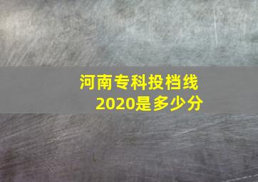 河南专科投档线2020是多少分