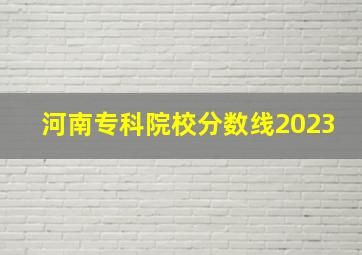 河南专科院校分数线2023