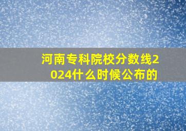 河南专科院校分数线2024什么时候公布的