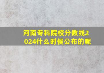 河南专科院校分数线2024什么时候公布的呢