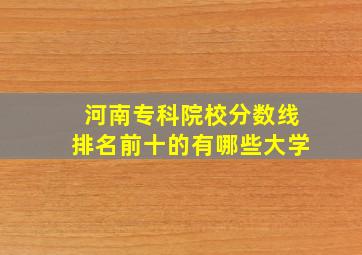 河南专科院校分数线排名前十的有哪些大学