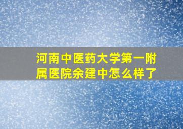 河南中医药大学第一附属医院余建中怎么样了