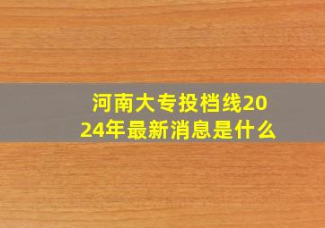 河南大专投档线2024年最新消息是什么