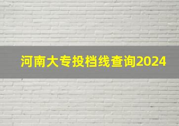 河南大专投档线查询2024