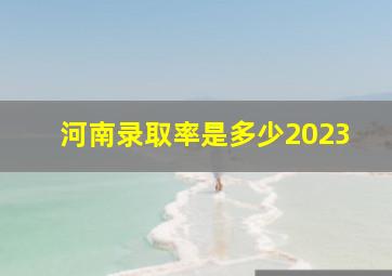 河南录取率是多少2023