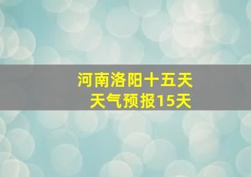 河南洛阳十五天天气预报15天