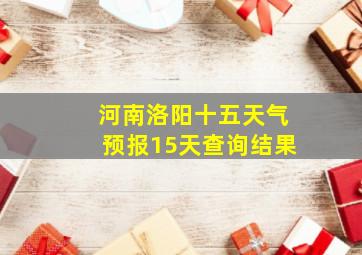 河南洛阳十五天气预报15天查询结果