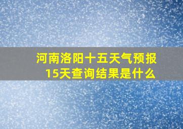 河南洛阳十五天气预报15天查询结果是什么