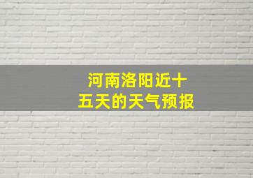 河南洛阳近十五天的天气预报