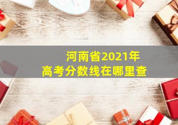 河南省2021年高考分数线在哪里查