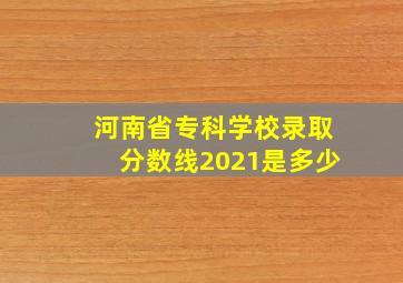 河南省专科学校录取分数线2021是多少