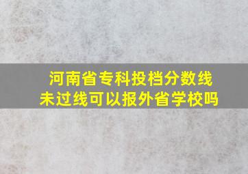 河南省专科投档分数线未过线可以报外省学校吗