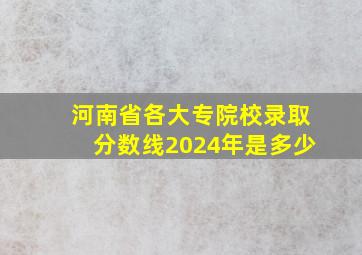 河南省各大专院校录取分数线2024年是多少