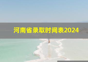 河南省录取时间表2024