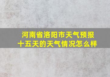 河南省洛阳市天气预报十五天的天气情况怎么样