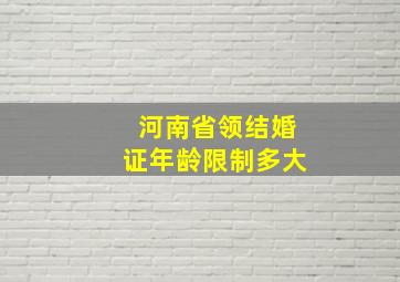 河南省领结婚证年龄限制多大