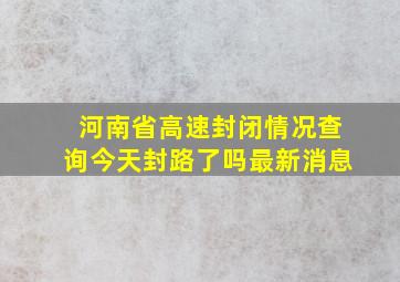 河南省高速封闭情况查询今天封路了吗最新消息