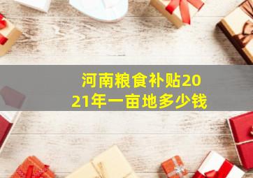 河南粮食补贴2021年一亩地多少钱