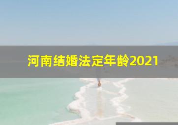 河南结婚法定年龄2021