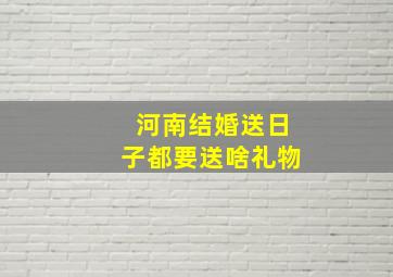 河南结婚送日子都要送啥礼物