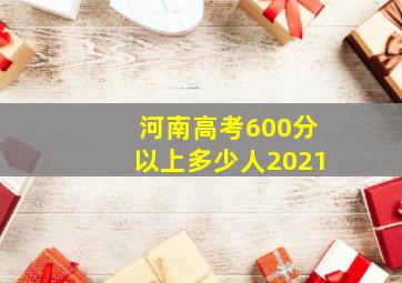 河南高考600分以上多少人2021