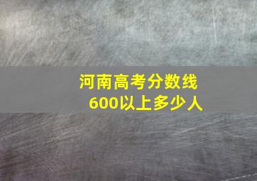 河南高考分数线600以上多少人