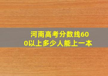 河南高考分数线600以上多少人能上一本