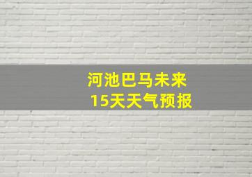 河池巴马未来15天天气预报