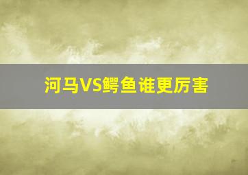 河马VS鳄鱼谁更厉害