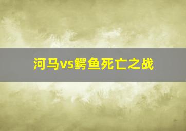 河马vs鳄鱼死亡之战