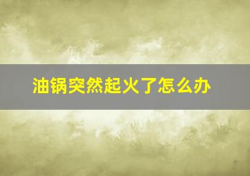 油锅突然起火了怎么办