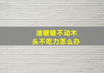 油锯锯不动木头不吃力怎么办