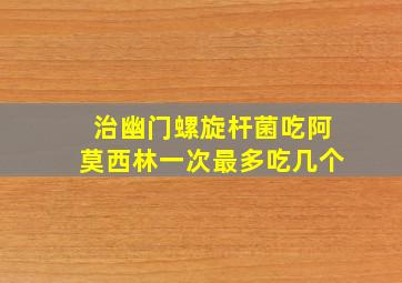 治幽门螺旋杆菌吃阿莫西林一次最多吃几个