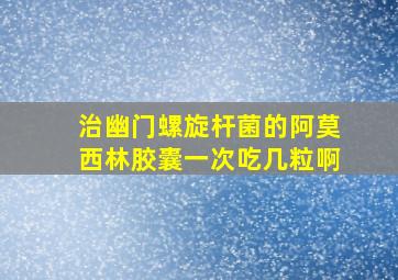 治幽门螺旋杆菌的阿莫西林胶囊一次吃几粒啊