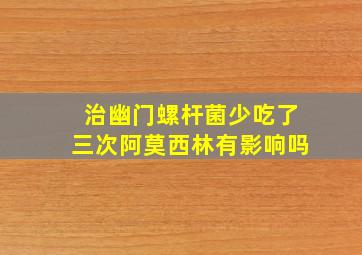 治幽门螺杆菌少吃了三次阿莫西林有影响吗