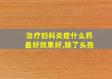 治疗妇科炎症什么药最好效果好,除了头孢