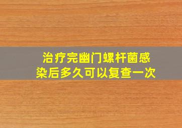 治疗完幽门螺杆菌感染后多久可以复查一次